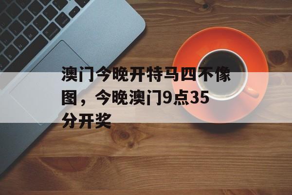 澳门今晚开特马四不像图，今晚澳门9点35分开奖