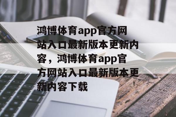 鸿博体育app官方网站入口最新版本更新内容，鸿博体育app官方网站入口最新版本更新内容下载