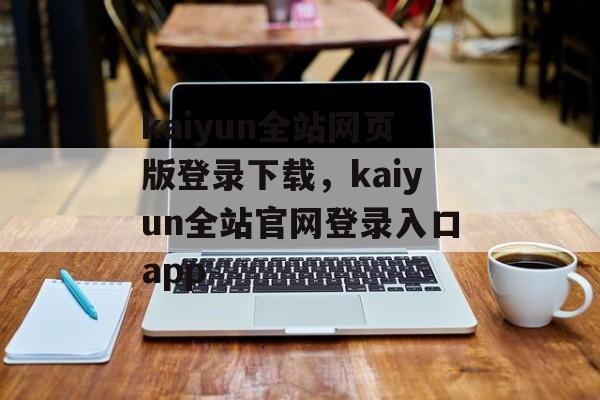 kaiyun全站网页版登录下载，kaiyun全站官网登录入口app